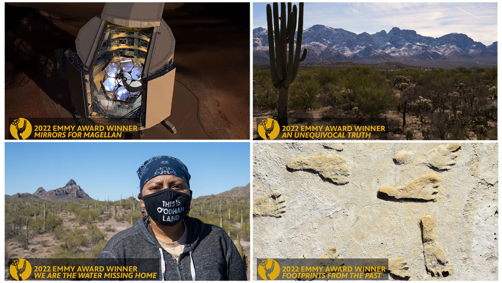 Arizona Public Media staff received 10 individual regional Emmy​​® Awards for four projects across four categories. Clockwise from top: <em>Mirrors for Magellan</em>, TECHNOLOGY CONTENT; <em>An Unequivocal Truth</em>, WEATHER CONTENT; <em>Footprints From the Past</em>, HISTORICAL/CULTURAL SHORT-FORM CONTENT; <em>We Are the Water Missing Home</em>, NEWS SERIOUS FEATURE SINGLE REPORT.

 
 
