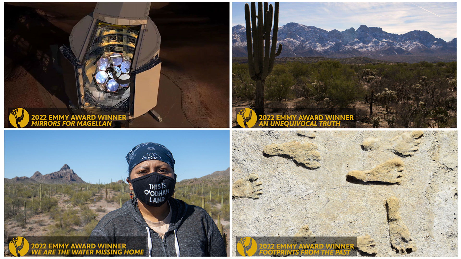 Arizona Public Media staff received 10 individual regional Emmy​​® Awards for four projects across four categories. Clockwise from top: <em>Mirrors for Magellan</em>, TECHNOLOGY CONTENT; <em>An Unequivocal Truth</em>, WEATHER CONTENT; <em>Footprints From the Past</em>, HISTORICAL/CULTURAL SHORT-FORM CONTENT; <em>We Are the Water Missing Home</em>, NEWS SERIOUS FEATURE SINGLE REPORT.

 
 